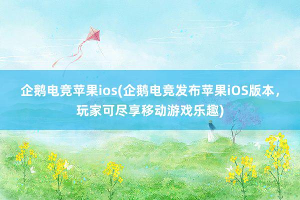 企鹅电竞苹果ios(企鹅电竞发布苹果iOS版本，玩家可尽享移动游戏乐趣)