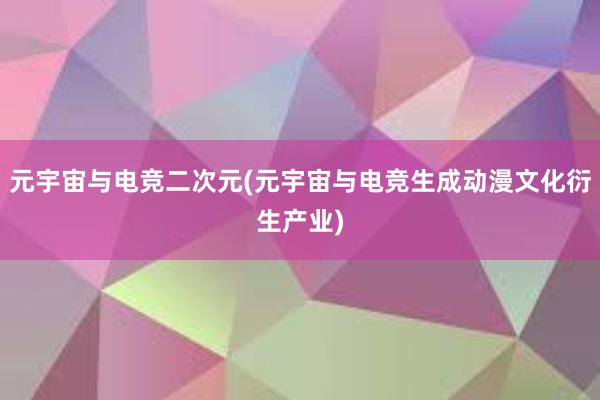 元宇宙与电竞二次元(元宇宙与电竞生成动漫文化衍生产业)