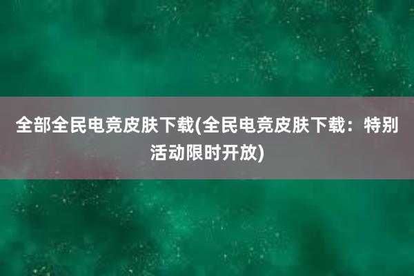 全部全民电竞皮肤下载(全民电竞皮肤下载：特别活动限时开放)