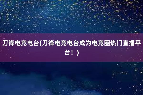 刀锋电竞电台(刀锋电竞电台成为电竞圈热门直播平台！)