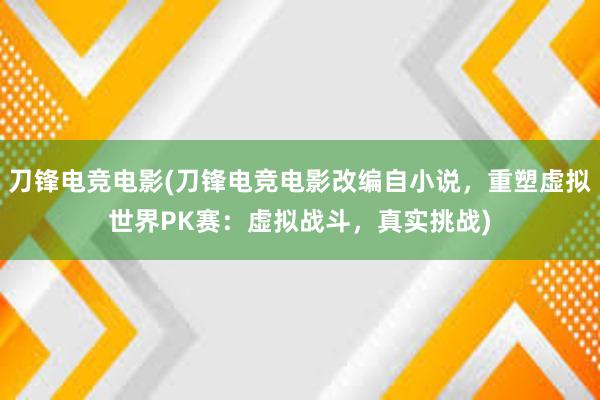 刀锋电竞电影(刀锋电竞电影改编自小说，重塑虚拟世界PK赛：虚拟战斗，真实挑战)