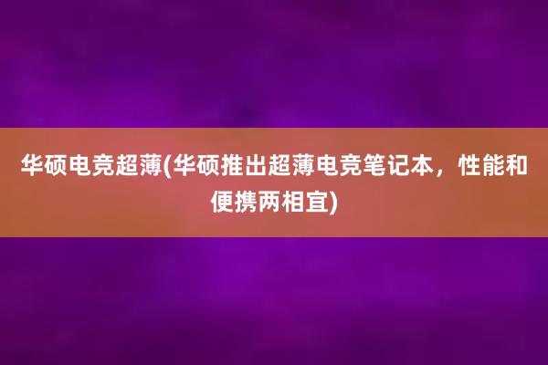 华硕电竞超薄(华硕推出超薄电竞笔记本，性能和便携两相宜)