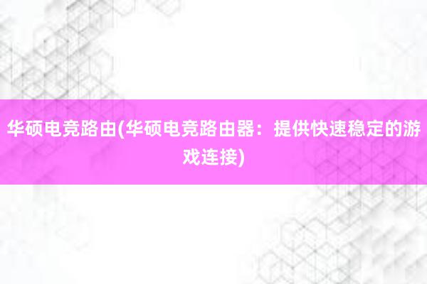 华硕电竞路由(华硕电竞路由器：提供快速稳定的游戏连接)