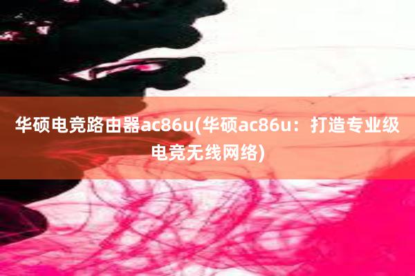 华硕电竞路由器ac86u(华硕ac86u：打造专业级电竞无线网络)