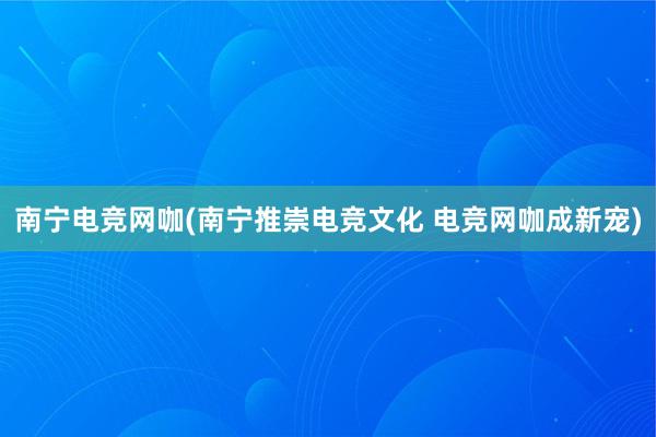 南宁电竞网咖(南宁推崇电竞文化 电竞网咖成新宠)