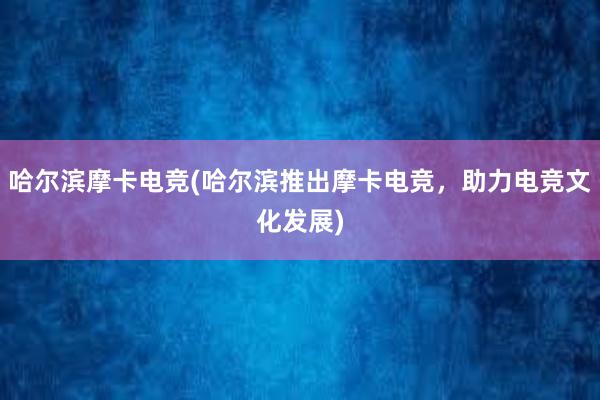 哈尔滨摩卡电竞(哈尔滨推出摩卡电竞，助力电竞文化发展)