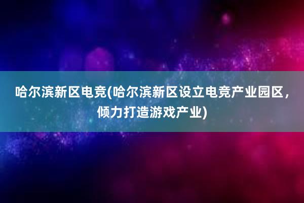 哈尔滨新区电竞(哈尔滨新区设立电竞产业园区，倾力打造游戏产业)