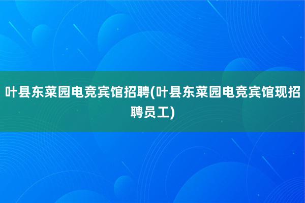 叶县东菜园电竞宾馆招聘(叶县东菜园电竞宾馆现招聘员工)