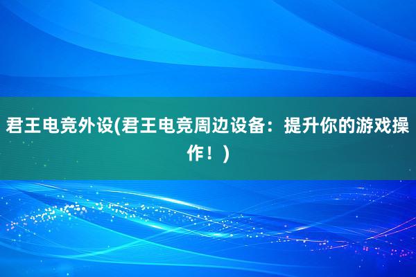 君王电竞外设(君王电竞周边设备：提升你的游戏操作！)