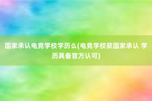 国家承认电竞学校学历么(电竞学校获国家承认 学历具备官方认可)