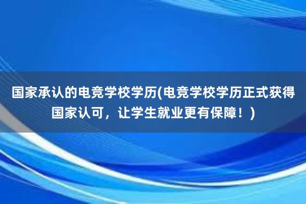 国家承认的电竞学校学历(电竞学校学历正式获得国家认可，让学生就业更有保障！)