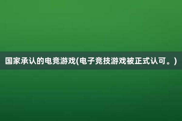 国家承认的电竞游戏(电子竞技游戏被正式认可。)