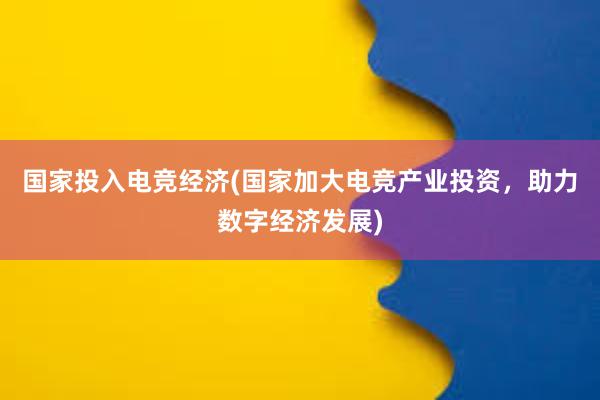 国家投入电竞经济(国家加大电竞产业投资，助力数字经济发展)