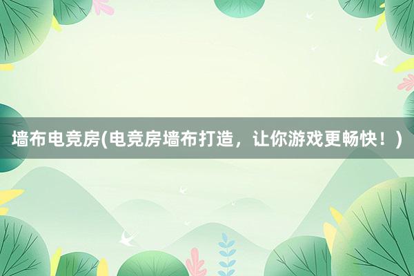 墙布电竞房(电竞房墙布打造，让你游戏更畅快！)