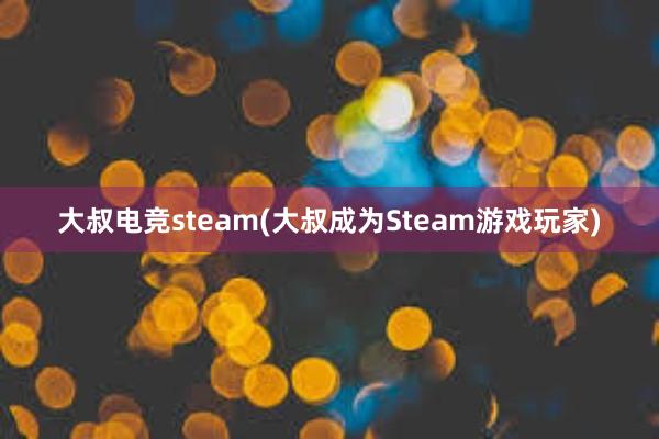 大叔电竞steam(大叔成为Steam游戏玩家)