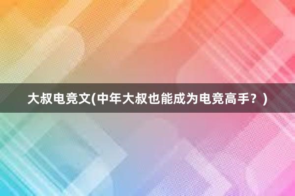 大叔电竞文(中年大叔也能成为电竞高手？)