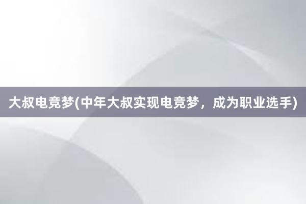 大叔电竞梦(中年大叔实现电竞梦，成为职业选手)