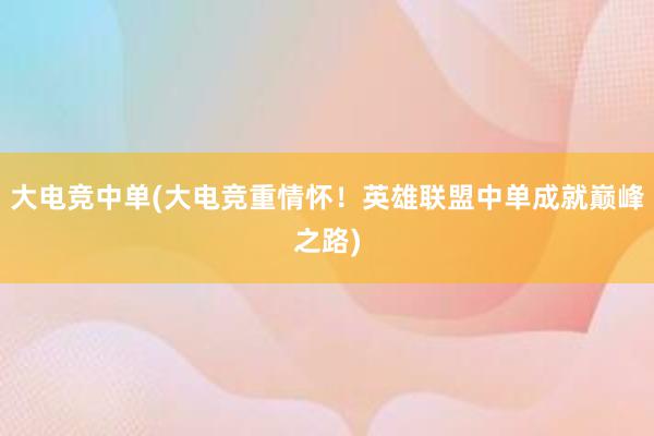 大电竞中单(大电竞重情怀！英雄联盟中单成就巅峰之路)