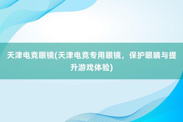 天津电竞眼镜(天津电竞专用眼镜，保护眼睛与提升游戏体验)