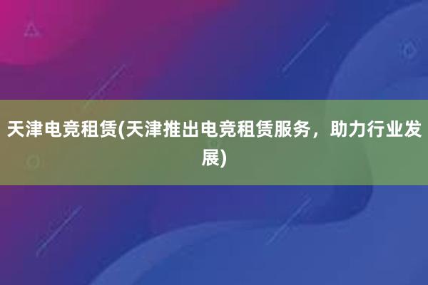 天津电竞租赁(天津推出电竞租赁服务，助力行业发展)