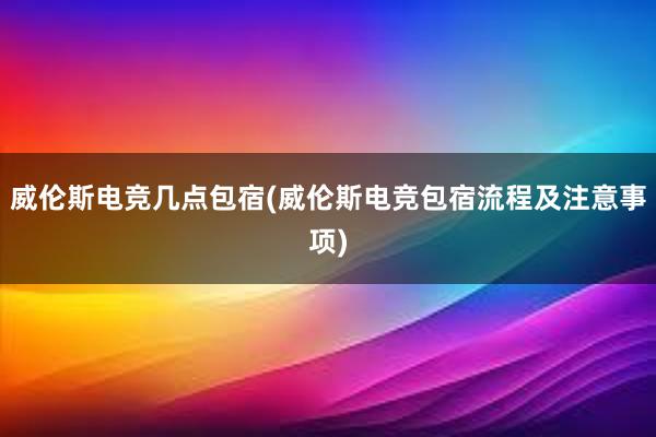 威伦斯电竞几点包宿(威伦斯电竞包宿流程及注意事项)