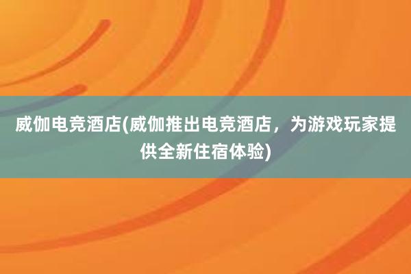 威伽电竞酒店(威伽推出电竞酒店，为游戏玩家提供全新住宿体验)