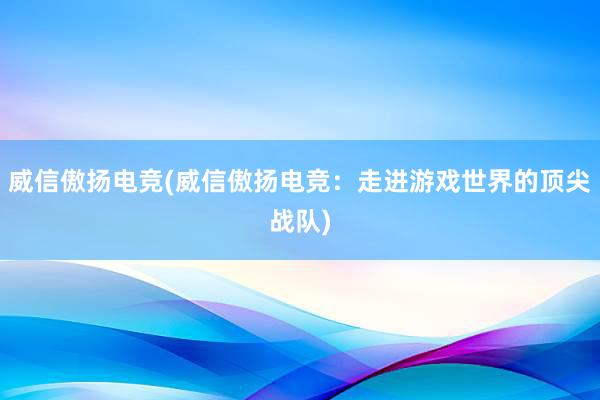 威信傲扬电竞(威信傲扬电竞：走进游戏世界的顶尖战队)