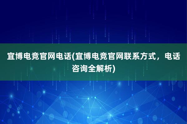 宜博电竞官网电话(宜博电竞官网联系方式，电话咨询全解析)