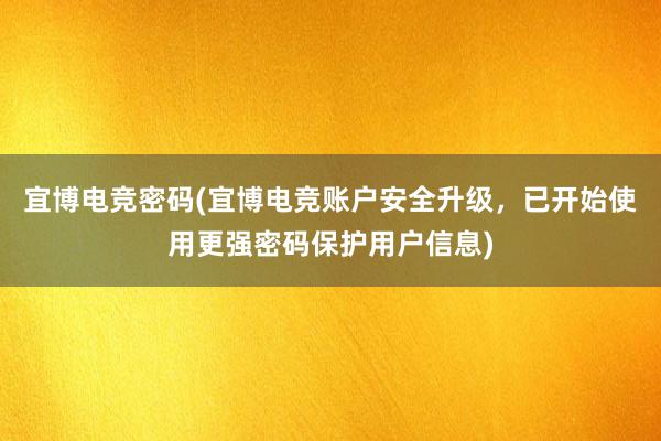 宜博电竞密码(宜博电竞账户安全升级，已开始使用更强密码保护用户信息)