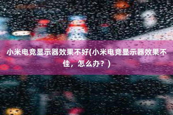 小米电竞显示器效果不好(小米电竞显示器效果不佳，怎么办？)