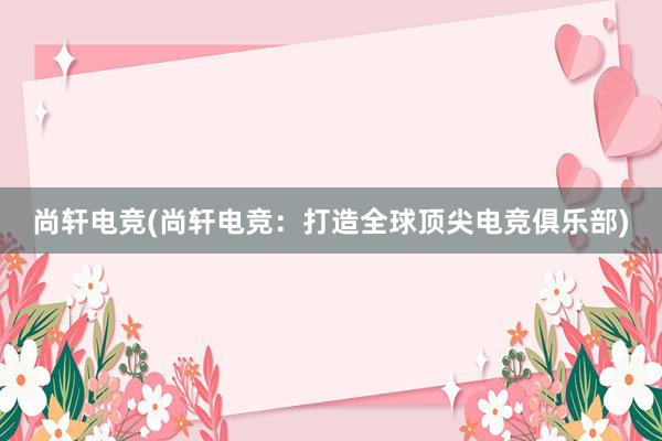 尚轩电竞(尚轩电竞：打造全球顶尖电竞俱乐部)