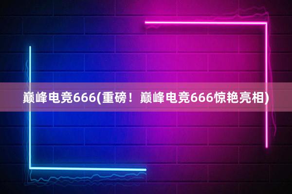 巅峰电竞666(重磅！巅峰电竞666惊艳亮相)