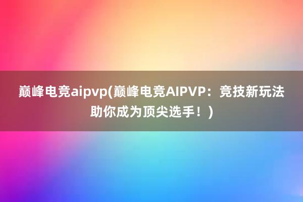 巅峰电竞aipvp(巅峰电竞AIPVP：竞技新玩法助你成为顶尖选手！)