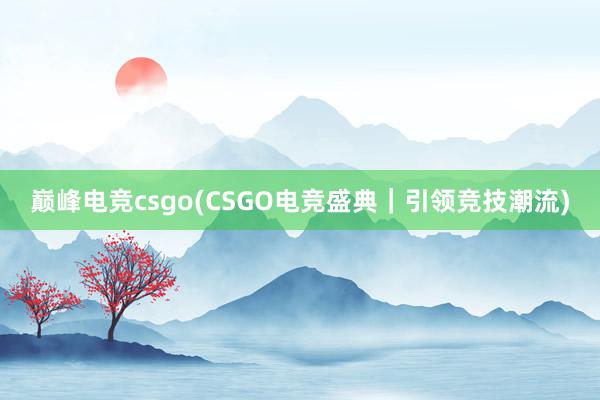 巅峰电竞csgo(CSGO电竞盛典｜引领竞技潮流)