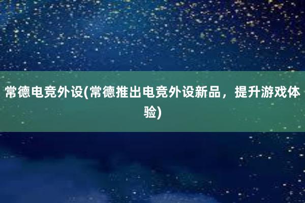 常德电竞外设(常德推出电竞外设新品，提升游戏体验)