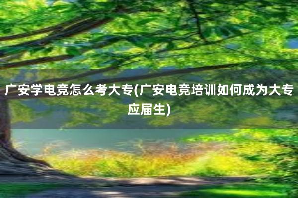 广安学电竞怎么考大专(广安电竞培训如何成为大专应届生)