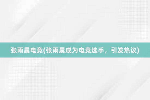 张雨晨电竞(张雨晨成为电竞选手，引发热议)