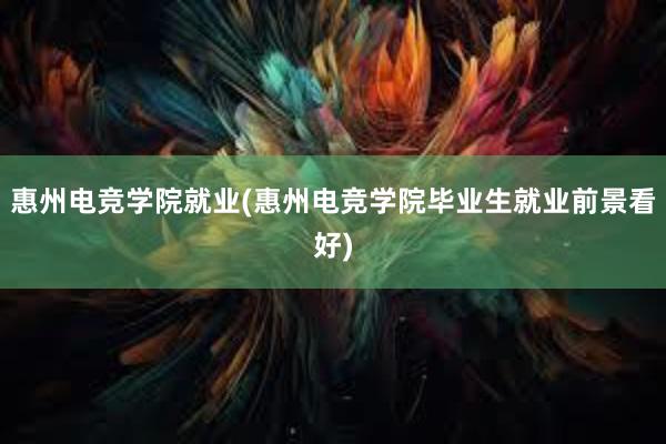 惠州电竞学院就业(惠州电竞学院毕业生就业前景看好)