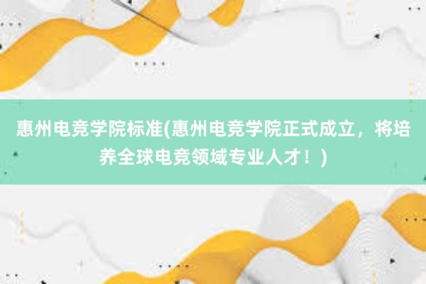 惠州电竞学院标准(惠州电竞学院正式成立，将培养全球电竞领域专业人才！)