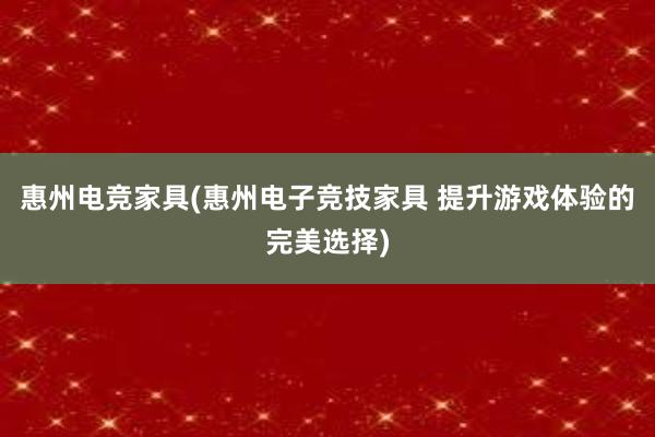 惠州电竞家具(惠州电子竞技家具 提升游戏体验的完美选择)