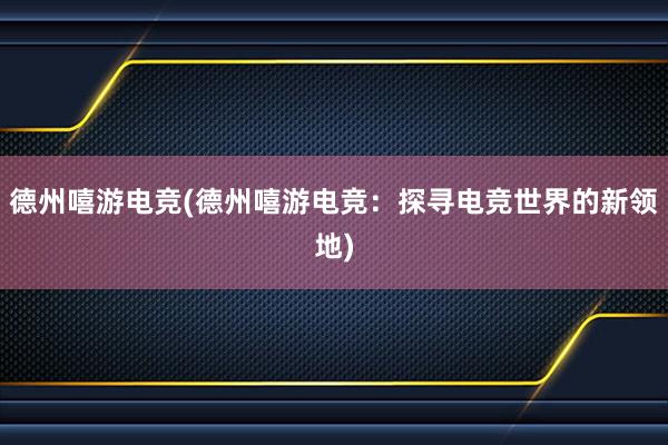 德州嘻游电竞(德州嘻游电竞：探寻电竞世界的新领地)