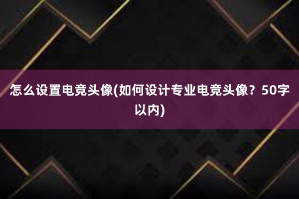 怎么设置电竞头像(如何设计专业电竞头像？50字以内)