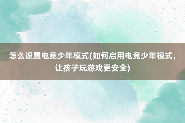 怎么设置电竞少年模式(如何启用电竞少年模式，让孩子玩游戏更安全)