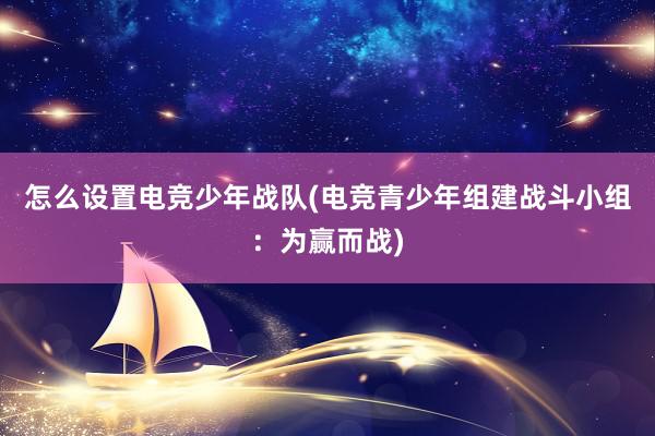 怎么设置电竞少年战队(电竞青少年组建战斗小组：为赢而战)