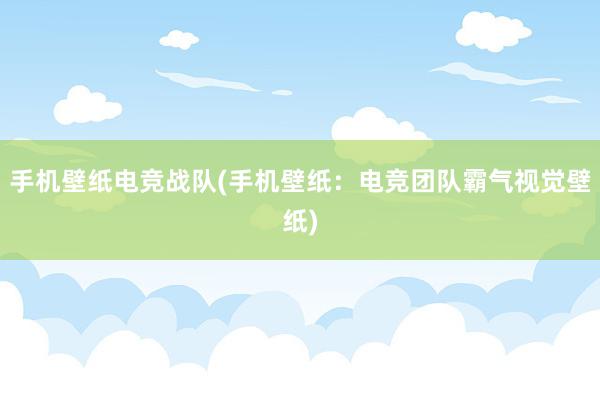 手机壁纸电竞战队(手机壁纸：电竞团队霸气视觉壁纸)