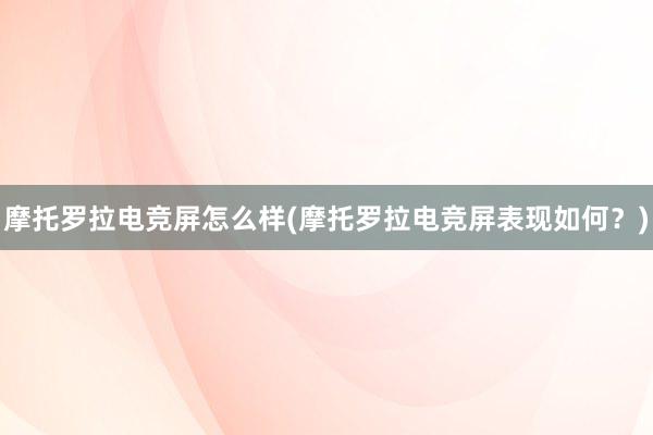 摩托罗拉电竞屏怎么样(摩托罗拉电竞屏表现如何？)