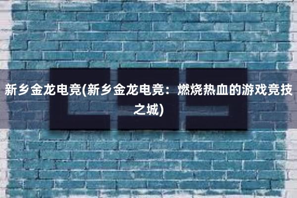 新乡金龙电竞(新乡金龙电竞：燃烧热血的游戏竞技之城)