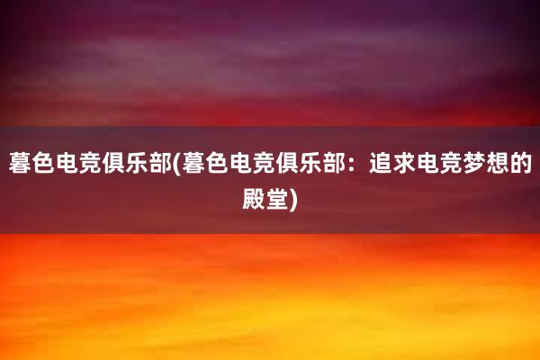 暮色电竞俱乐部(暮色电竞俱乐部：追求电竞梦想的殿堂)