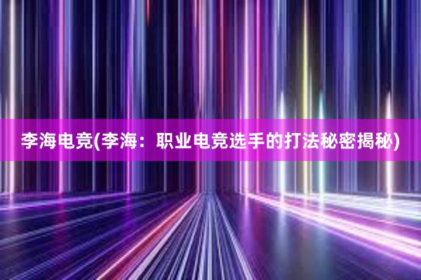 李海电竞(李海：职业电竞选手的打法秘密揭秘)