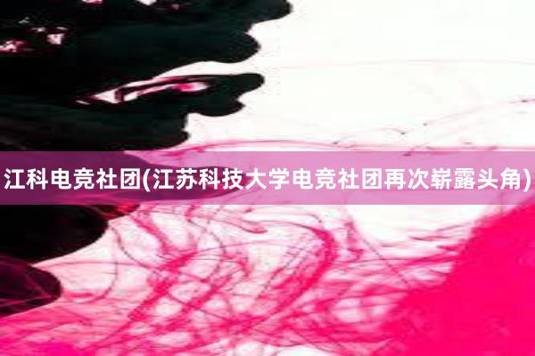 江科电竞社团(江苏科技大学电竞社团再次崭露头角)